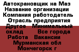 Автокрановщик на Маз › Название организации ­ Компания-работодатель › Отрасль предприятия ­ Другое › Минимальный оклад ­ 1 - Все города Работа » Вакансии   . Мурманская обл.,Мончегорск г.